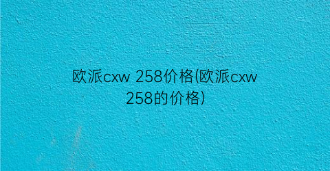 “欧派cxw 258价格(欧派cxw258的价格)